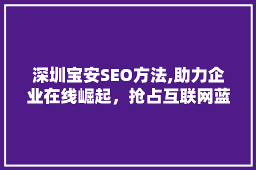 深圳宝安SEO方法,助力企业在线崛起，抢占互联网蓝海