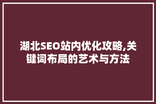 湖北SEO站内优化攻略,关键词布局的艺术与方法
