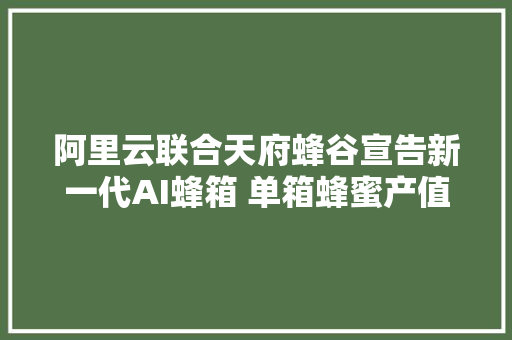 阿里云联合天府蜂谷宣告新一代AI蜂箱 单箱蜂蜜产值提高30