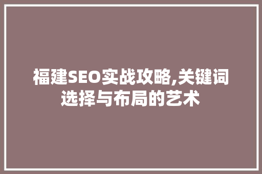 福建SEO实战攻略,关键词选择与布局的艺术