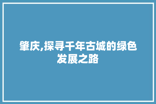肇庆,探寻千年古城的绿色发展之路