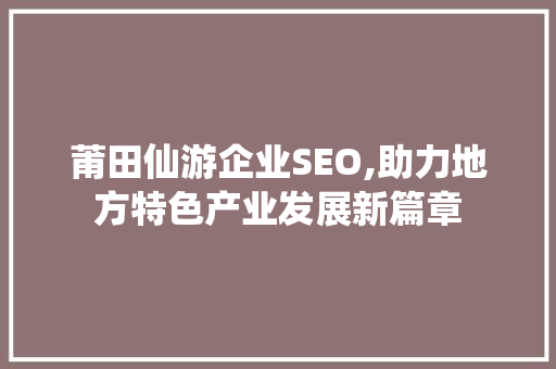 莆田仙游企业SEO,助力地方特色产业发展新篇章