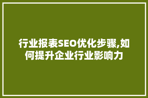 行业报表SEO优化步骤,如何提升企业行业影响力
