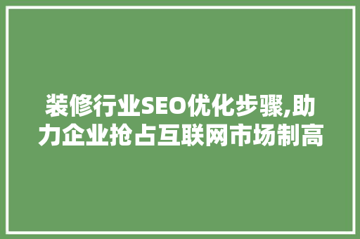 装修行业SEO优化步骤,助力企业抢占互联网市场制高点