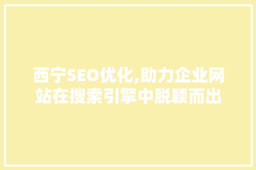 西宁SEO优化,助力企业网站在搜索引擎中脱颖而出