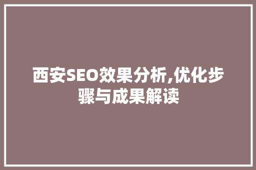 西安SEO效果分析,优化步骤与成果解读