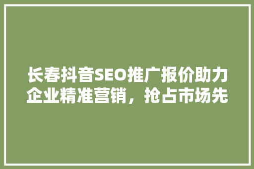 长春抖音SEO推广报价助力企业精准营销，抢占市场先机