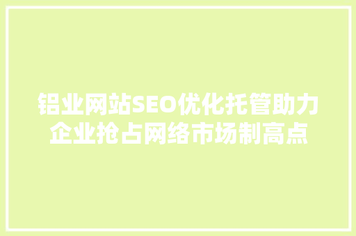 铝业网站SEO优化托管助力企业抢占网络市场制高点