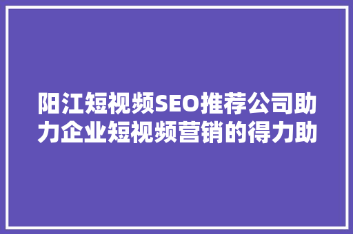 阳江短视频SEO推荐公司助力企业短视频营销的得力助手