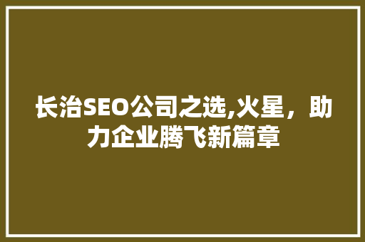 长治SEO公司之选,火星，助力企业腾飞新篇章