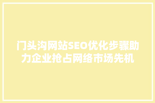 门头沟网站SEO优化步骤助力企业抢占网络市场先机