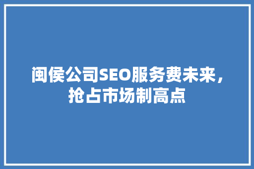 闽侯公司SEO服务费未来，抢占市场制高点
