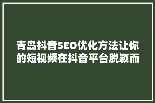 青岛抖音SEO优化方法让你的短视频在抖音平台脱颖而出