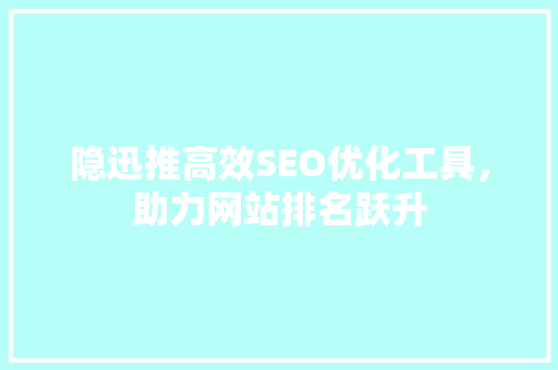 隐迅推高效SEO优化工具，助力网站排名跃升
