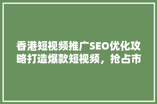 香港短视频推广SEO优化攻略打造爆款短视频，抢占市场先机