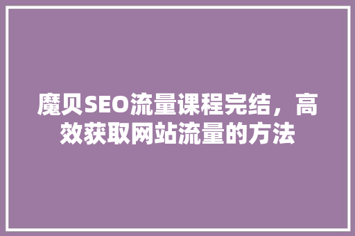 魔贝SEO流量课程完结，高效获取网站流量的方法