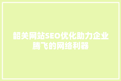 韶关网站SEO优化助力企业腾飞的网络利器