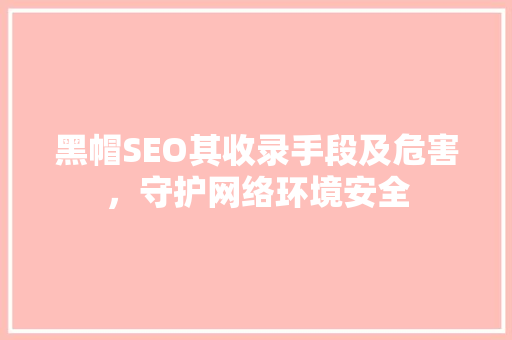 黑帽SEO其收录手段及危害，守护网络环境安全