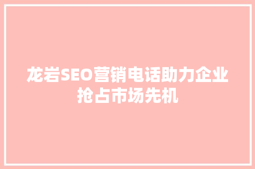 龙岩SEO营销电话助力企业抢占市场先机