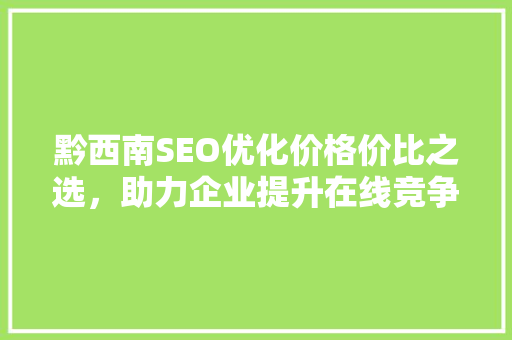 黔西南SEO优化价格价比之选，助力企业提升在线竞争力