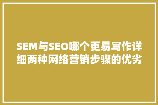 SEM与SEO哪个更易写作详细两种网络营销步骤的优劣