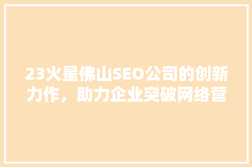 23火星佛山SEO公司的创新力作，助力企业突破网络营销瓶颈