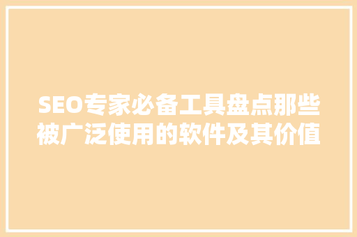SEO专家必备工具盘点那些被广泛使用的软件及其价值