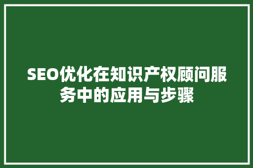 SEO优化在知识产权顾问服务中的应用与步骤