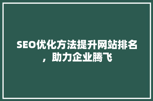 SEO优化方法提升网站排名，助力企业腾飞