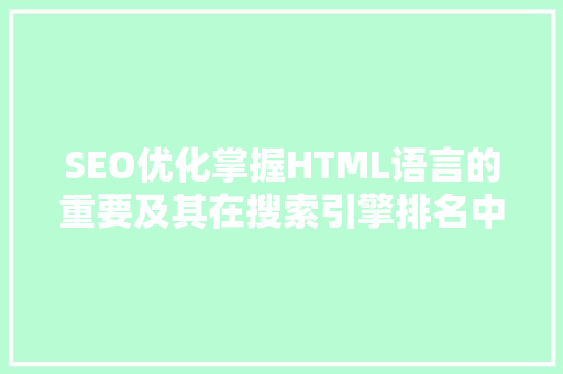 SEO优化掌握HTML语言的重要及其在搜索引擎排名中的应用