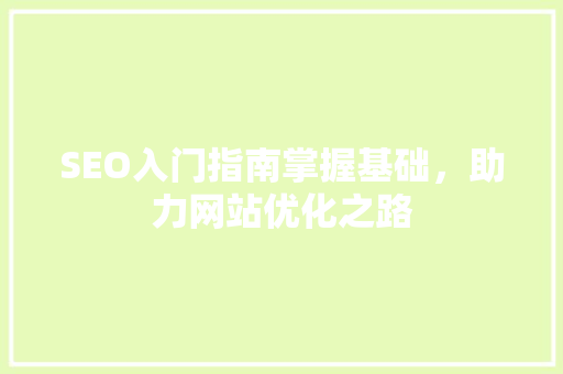 SEO入门指南掌握基础，助力网站优化之路