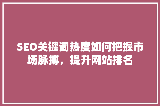 SEO关键词热度如何把握市场脉搏，提升网站排名