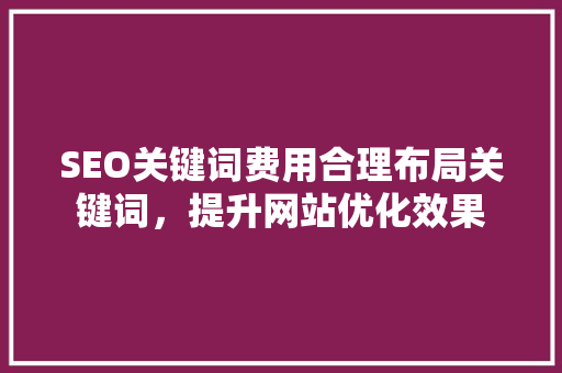 SEO关键词费用合理布局关键词，提升网站优化效果