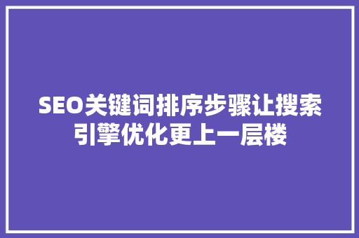 SEO关键词排序步骤让搜索引擎优化更上一层楼