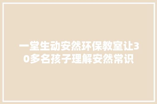 一堂生动安然环保教室让30多名孩子理解安然常识