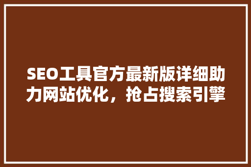 SEO工具官方最新版详细助力网站优化，抢占搜索引擎排名高地