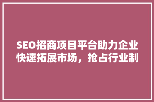 SEO招商项目平台助力企业快速拓展市场，抢占行业制高点