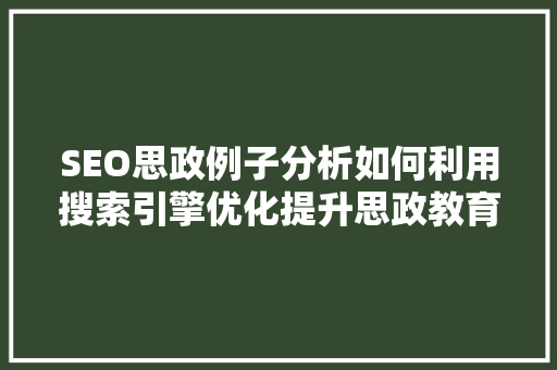 SEO思政例子分析如何利用搜索引擎优化提升思政教育影响力