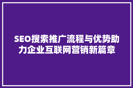 SEO搜索推广流程与优势助力企业互联网营销新篇章