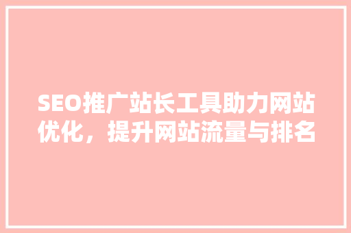 SEO推广站长工具助力网站优化，提升网站流量与排名