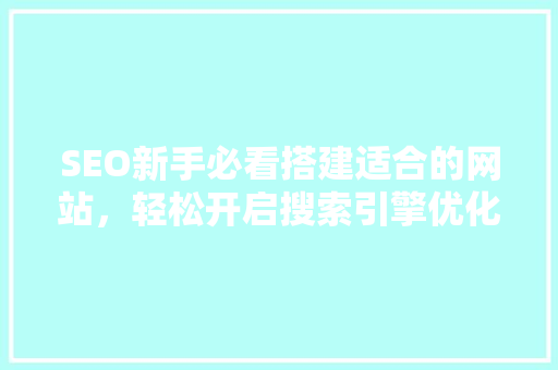 SEO新手必看搭建适合的网站，轻松开启搜索引擎优化之旅