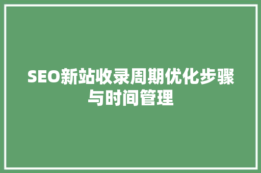 SEO新站收录周期优化步骤与时间管理