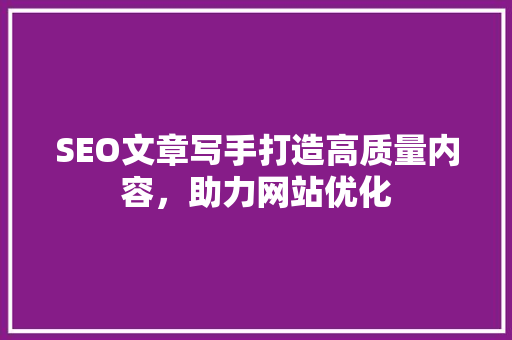 SEO文章写手打造高质量内容，助力网站优化