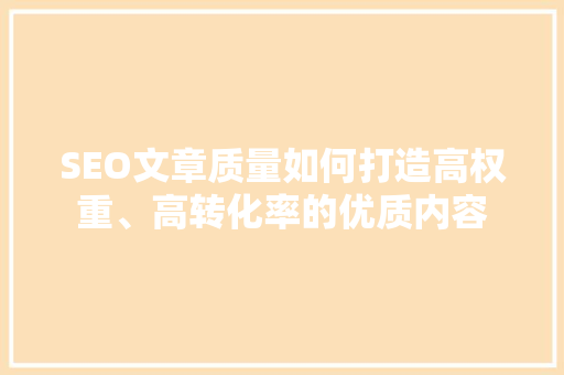 SEO文章质量如何打造高权重、高转化率的优质内容