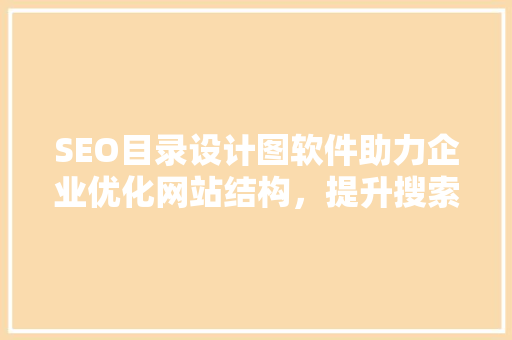 SEO目录设计图软件助力企业优化网站结构，提升搜索引擎排名