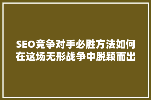 SEO竞争对手必胜方法如何在这场无形战争中脱颖而出