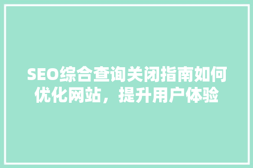 SEO综合查询关闭指南如何优化网站，提升用户体验