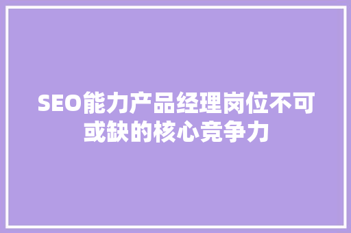 SEO能力产品经理岗位不可或缺的核心竞争力