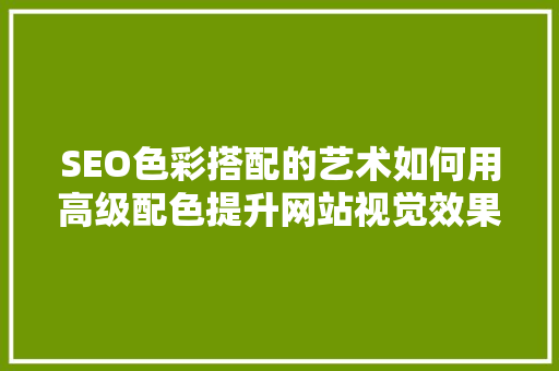 SEO色彩搭配的艺术如何用高级配色提升网站视觉效果与搜索引擎排名