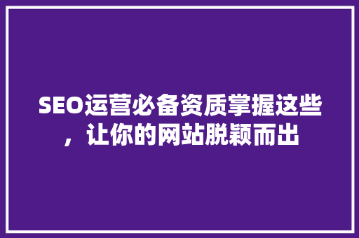 SEO运营必备资质掌握这些，让你的网站脱颖而出